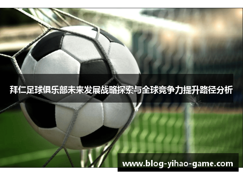 拜仁足球俱乐部未来发展战略探索与全球竞争力提升路径分析 拜仁足球俱乐部未来发展战略探索与全球竞争力提升路径分析