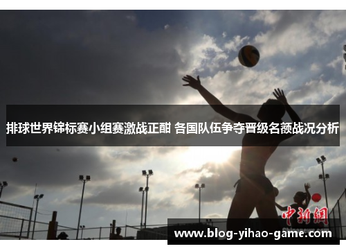 排球世界锦标赛小组赛激战正酣 各国队伍争夺晋级名额战况分析 排球世界锦标赛小组赛激战正酣 各国队伍争夺晋级名额战况分析