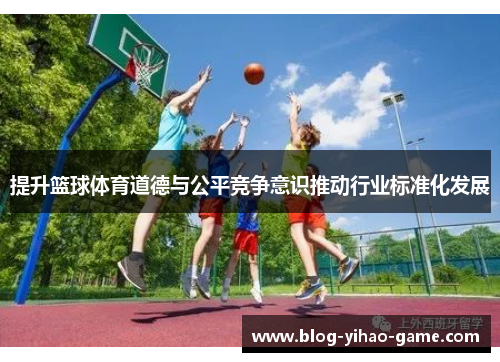 提升篮球体育道德与公平竞争意识推动行业标准化发展 提升篮球体育道德与公平竞争意识推动行业标准化发展