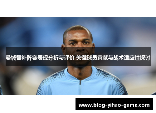 曼城替补阵容表现分析与评价 关键球员贡献与战术适应性探讨 曼城替补阵容表现分析与评价 关键球员贡献与战术适应性探讨