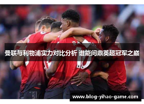 曼联与利物浦实力对比分析 谁能问鼎英超冠军之巅 曼联与利物浦实力对比分析 谁能问鼎英超冠军之巅