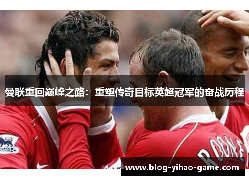 曼联重回巅峰之路:重塑传奇目标英超冠军的奋战历程 曼联重回巅峰之路:重塑传奇目标英超冠军的奋战历程