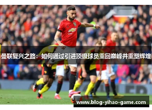 曼联复兴之路:如何通过引进顶级球员重回巅峰并重塑辉煌 曼联复兴之路:如何通过引进顶级球员重回巅峰并重塑辉煌