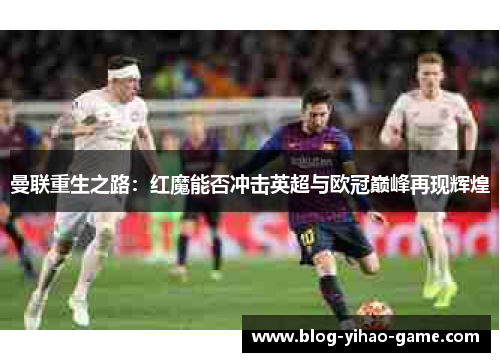 曼联重生之路:红魔能否冲击英超与欧冠巅峰再现辉煌 曼联重生之路:红魔能否冲击英超与欧冠巅峰再现辉煌