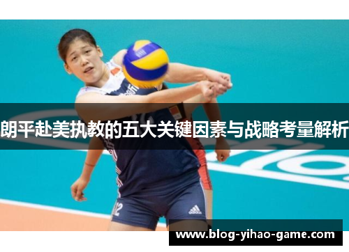 朗平赴美执教的五大关键因素与战略考量解析 朗平赴美执教的五大关键因素与战略考量解析