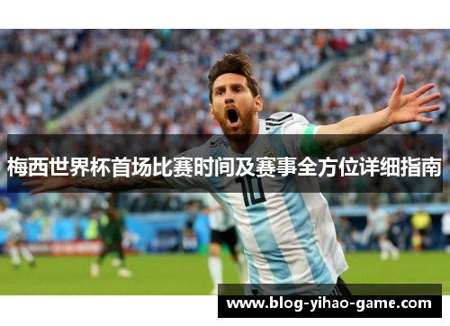 梅西世界杯首场比赛时间及赛事全方位详细指南 梅西世界杯首场比赛时间及赛事全方位详细指南