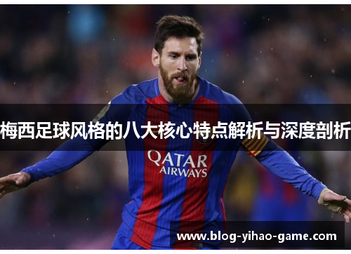 梅西足球风格的八大核心特点解析与深度剖析 梅西足球风格的八大核心特点解析与深度剖析