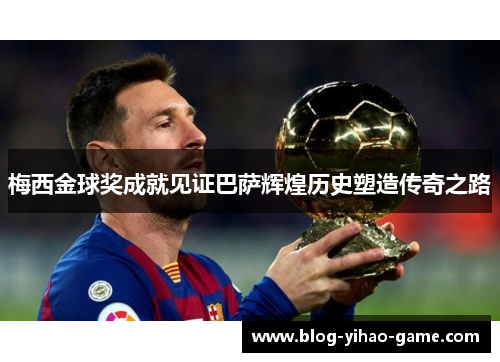 梅西金球奖成就见证巴萨辉煌历史塑造传奇之路 梅西金球奖成就见证巴萨辉煌历史塑造传奇之路