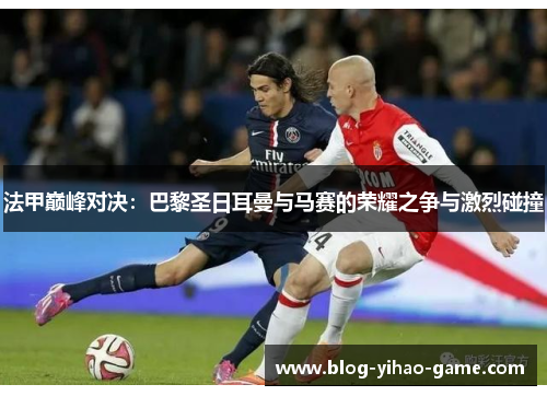 法甲巅峰对决:巴黎圣日耳曼与马赛的荣耀之争与激烈碰撞 法甲巅峰对决:巴黎圣日耳曼与马赛的荣耀之争与激烈碰撞