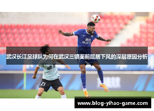 武汉长江足球队为何在武汉三镇面前屈居下风的深层原因分析 武汉长江足球队为何在武汉三镇面前屈居下风的深层原因分析