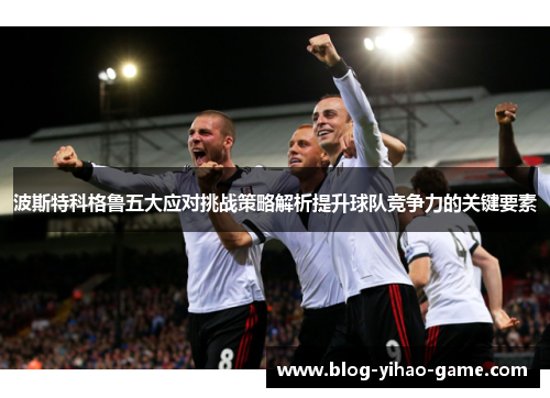 波斯特科格鲁五大应对挑战策略解析提升球队竞争力的关键要素 波斯特科格鲁五大应对挑战策略解析提升球队竞争力的关键要素
