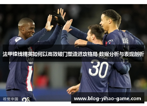 法甲锋线精英如何以高效破门塑造进攻格局 数据分析与表现剖析 法甲锋线精英如何以高效破门塑造进攻格局 数据分析与表现剖析