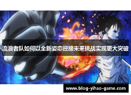 流浪者队如何以全新姿态迎接未来挑战实现更大突破 流浪者队如何以全新姿态迎接未来挑战实现更大突破