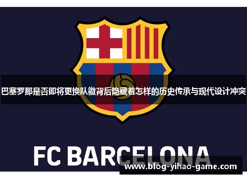 巴塞罗那是否即将更换队徽背后隐藏着怎样的历史传承与现代设计冲突 巴塞罗那是否即将更换队徽背后隐藏着怎样的历史传承与现代设计冲突