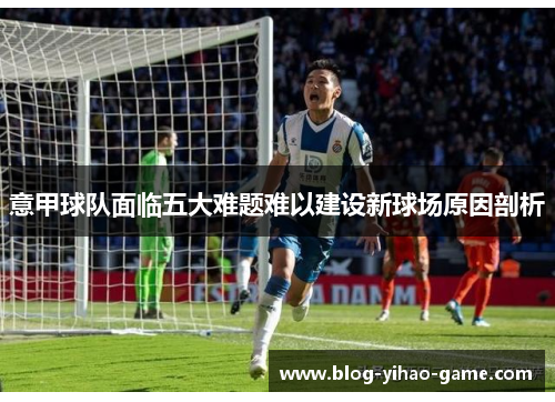 意甲球队面临五大难题难以建设新球场原因剖析 意甲球队面临五大难题难以建设新球场原因剖析