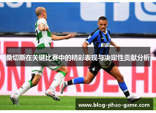 桑切斯在关键比赛中的精彩表现与决定性贡献分析 桑切斯在关键比赛中的精彩表现与决定性贡献分析