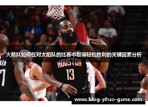 火箭队如何在对太阳队的比赛中取得轻松胜利的关键因素分析 火箭队如何在对太阳队的比赛中取得轻松胜利的关键因素分析