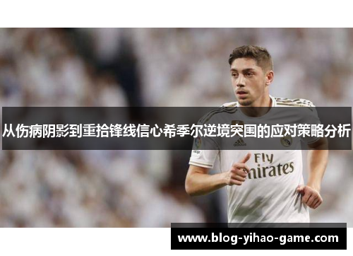 从伤病阴影到重拾锋线信心希季尔逆境突围的应对策略分析 从伤病阴影到重拾锋线信心希季尔逆境突围的应对策略分析