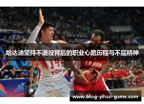 哈达迪坚持不退役背后的职业心路历程与不屈精神 哈达迪坚持不退役背后的职业心路历程与不屈精神