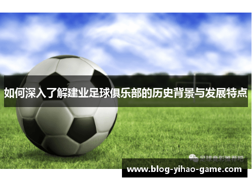 如何深入了解建业足球俱乐部的历史背景与发展特点 如何深入了解建业足球俱乐部的历史背景与发展特点