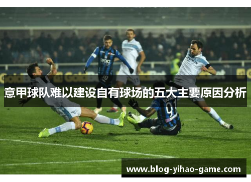 意甲球队难以建设自有球场的五大主要原因分析 意甲球队难以建设自有球场的五大主要原因分析