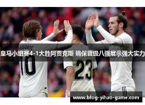 皇马小组赛4-1大胜阿贾克斯 确保晋级八强展示强大实力 皇马小组赛4-1大胜阿贾克斯 确保晋级八强展示强大实力