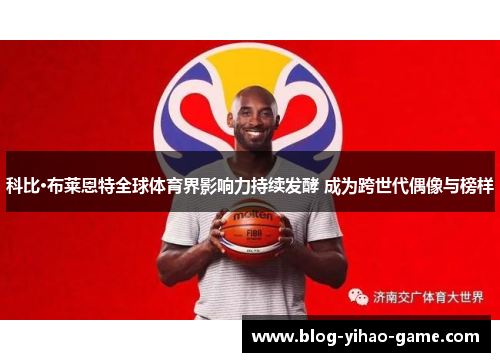科比·布莱恩特全球体育界影响力持续发酵 成为跨世代偶像与榜样 科比·布莱恩特全球体育界影响力持续发酵 成为跨世代偶像与榜样