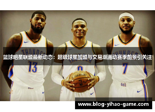 篮球明星联盟最新动态:超级球星加盟与交易潮涌动赛季前景引关注 篮球明星联盟最新动态:超级球星加盟与交易潮涌动赛季前景引关注
