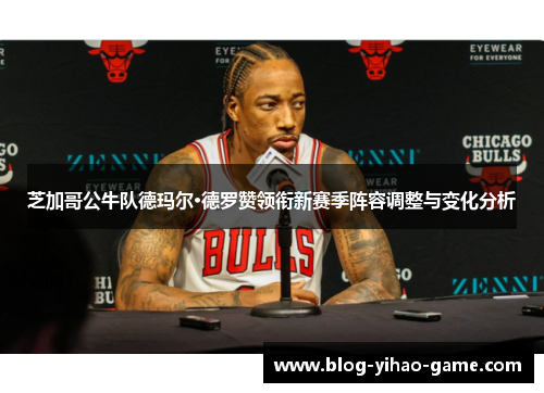 芝加哥公牛队德玛尔·德罗赞领衔新赛季阵容调整与变化分析 芝加哥公牛队德玛尔·德罗赞领衔新赛季阵容调整与变化分析