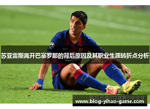 苏亚雷斯离开巴塞罗那的背后原因及其职业生涯转折点分析 苏亚雷斯离开巴塞罗那的背后原因及其职业生涯转折点分析