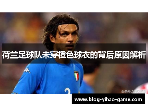 荷兰足球队未穿橙色球衣的背后原因解析 荷兰足球队未穿橙色球衣的背后原因解析