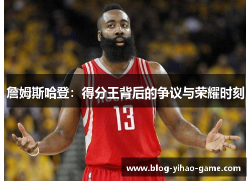 詹姆斯哈登:得分王背后的争议与荣耀时刻 詹姆斯哈登:得分王背后的争议与荣耀时刻
