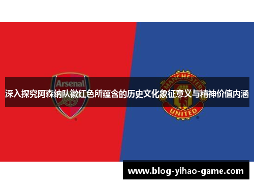 深入探究阿森纳队徽红色所蕴含的历史文化象征意义与精神价值内涵 深入探究阿森纳队徽红色所蕴含的历史文化象征意义与精神价值内涵
