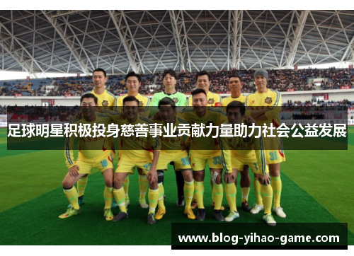 足球明星积极投身慈善事业贡献力量助力社会公益发展 足球明星积极投身慈善事业贡献力量助力社会公益发展