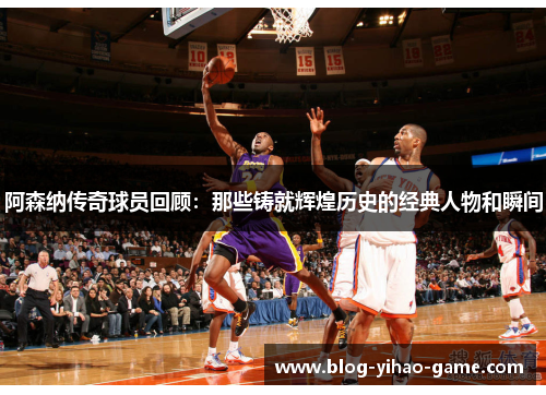 阿森纳传奇球员回顾：那些铸就辉煌历史的经典人物和瞬间