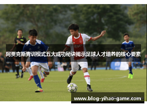 阿贾克斯青训模式五大成功秘诀揭示足球人才培养的核心要素