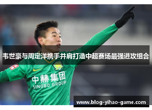 韦世豪与周定洋携手并肩打造中超赛场最强进攻组合
