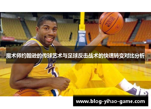 魔术师约翰逊的传球艺术与足球反击战术的快速转变对比分析