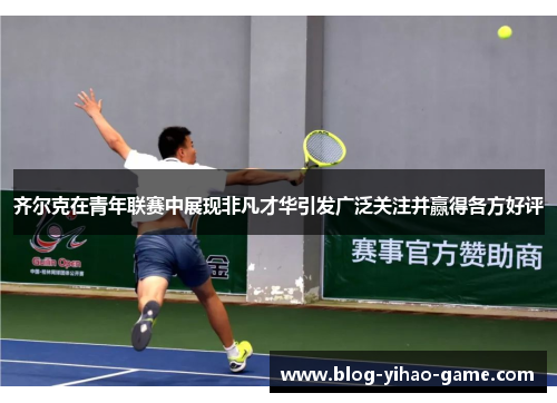 齐尔克在青年联赛中展现非凡才华引发广泛关注并赢得各方好评