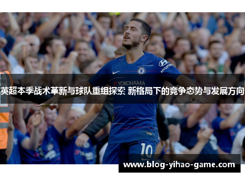 英超本季战术革新与球队重组探索 新格局下的竞争态势与发展方向 英超本季战术革新与球队重组探索 新格局下的竞争态势与发展方向