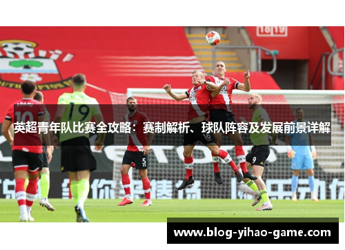 英超青年队比赛全攻略：赛制解析、球队阵容及发展前景详解