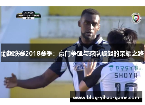葡超联赛2018赛季：豪门争锋与球队崛起的荣耀之路