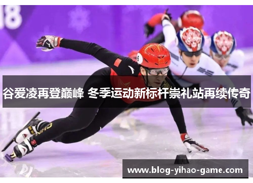 谷爱凌再登巅峰 冬季运动新标杆崇礼站再续传奇