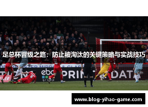 足总杯晋级之路：防止被淘汰的关键策略与实战技巧