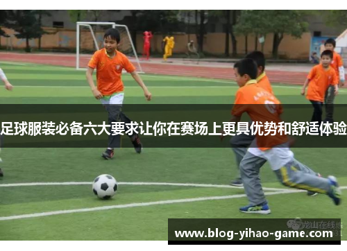 足球服装必备六大要求让你在赛场上更具优势和舒适体验