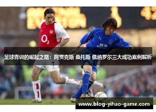 足球青训的崛起之路：阿贾克斯 桑托斯 佩纳罗尔三大成功案例解析