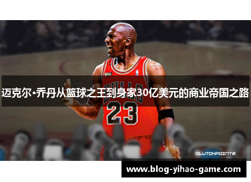 迈克尔·乔丹从篮球之王到身家30亿美元的商业帝国之路