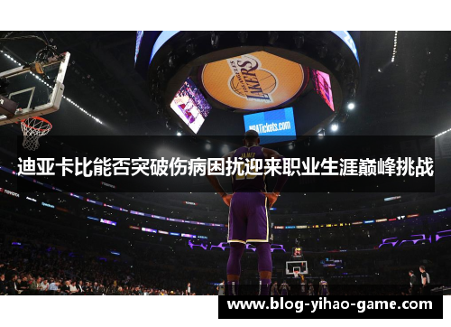 迪亚卡比能否突破伤病困扰迎来职业生涯巅峰挑战