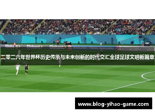 二零二六年世界杯历史传承与未来创新的时代交汇全球足球文明新篇章