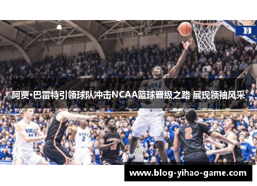 阿贾·巴雷特引领球队冲击NCAA篮球晋级之路 展现领袖风采